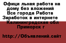 Официaльная работа на дому,без вложений - Все города Работа » Заработок в интернете   . Калининградская обл.,Приморск г.